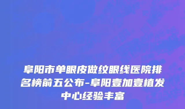 阜阳市单眼皮做纹眼线医院排名榜前五公布-阜阳壹加壹植发中心经验丰富