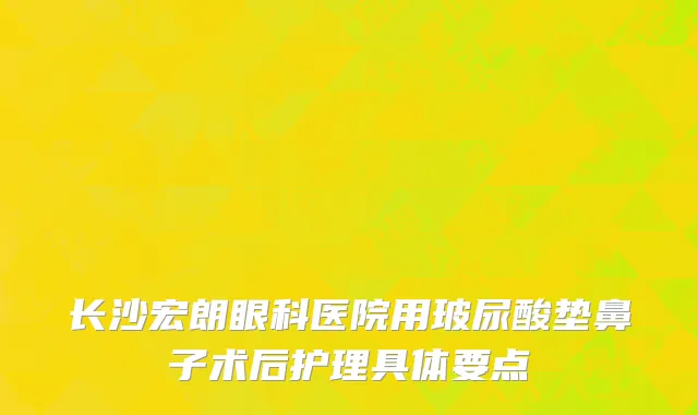 长沙宏朗眼科医院用玻尿酸垫鼻子术后护理具体要点