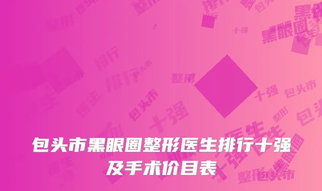 包头市黑眼圈整形医生排行十强及手术价目表