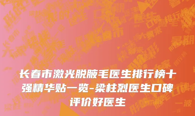 长春市激光脱腋毛医生排行榜十强精华贴一览-梁柱烈医生口碑评价好医生