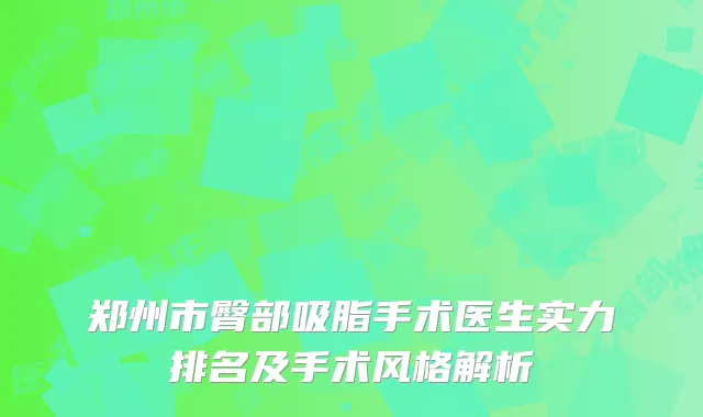 郑州市臀部吸脂手术医生实力排名及手术风格解析
