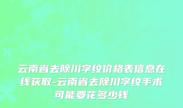 云南省去除川字纹价格表信息在线获取-云南省去除川字纹手术可能要花多少钱