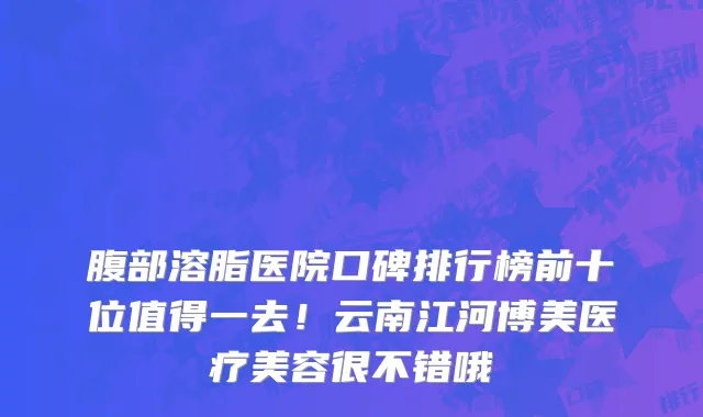 腹部溶脂医院口碑排行榜前十位值得一去!云南江河博美医疗美容很不错哦