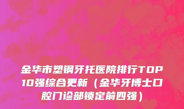 金华市塑钢牙托医院排行TOP10强综合更新（金华牙博士口腔门诊部锁定前四强）