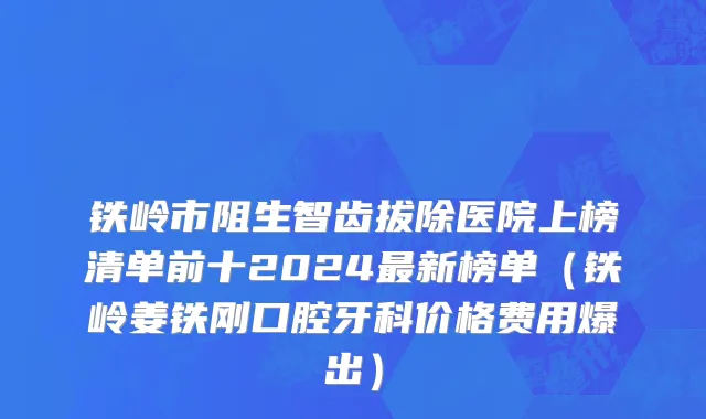 铁岭市阻生智齿拔除医院上榜清单前十2024最新榜单（铁岭姜铁刚口腔牙科价格费用爆出）
