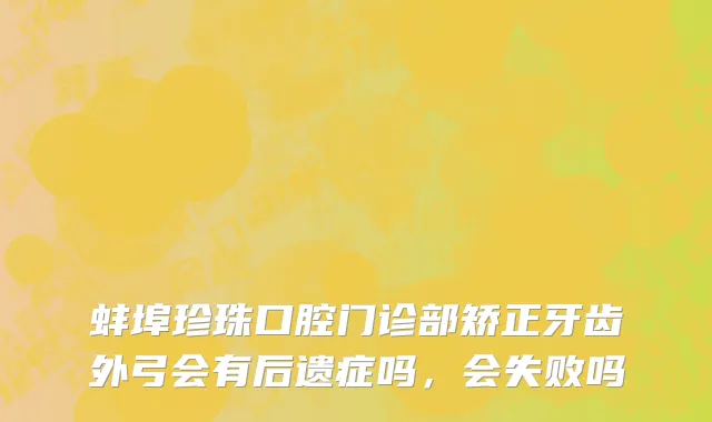 蚌埠珍珠口腔门诊部矫正牙齿外弓会有后遗症吗，会失败吗
