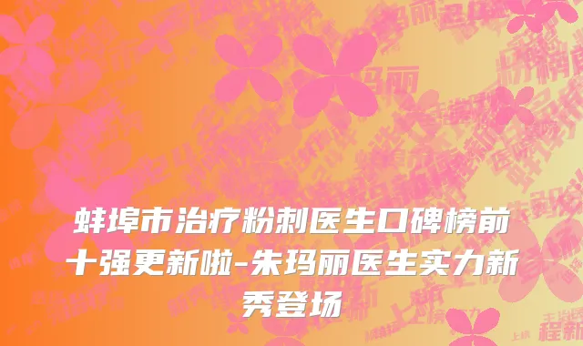 蚌埠市治疗粉刺医生口碑榜前十强更新啦-朱玛丽医生实力新秀登场
