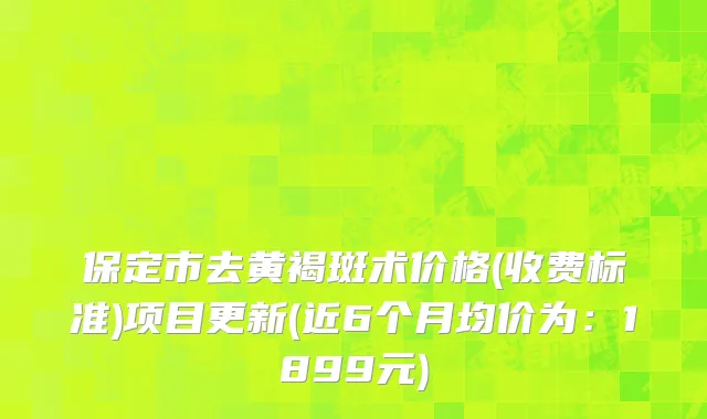 保定市去黄褐斑术价格(收费标准)项目更新(近6个月均价为：1899元)