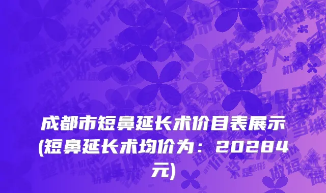 成都市短鼻延长术价目表展示(短鼻延长术均价为：20284元)