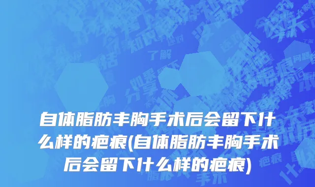 自体脂肪丰胸手术后会留下什么样的疤痕(自体脂肪丰胸手术后会留下什么样的疤痕)
