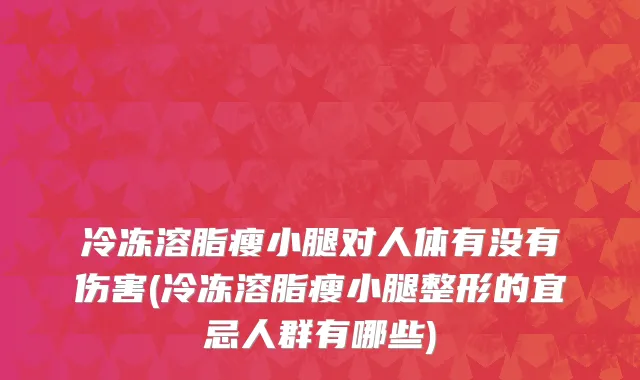 冷冻溶脂瘦小腿对人体有没有伤害(冷冻溶脂瘦小腿整形的宜忌人群有哪些)