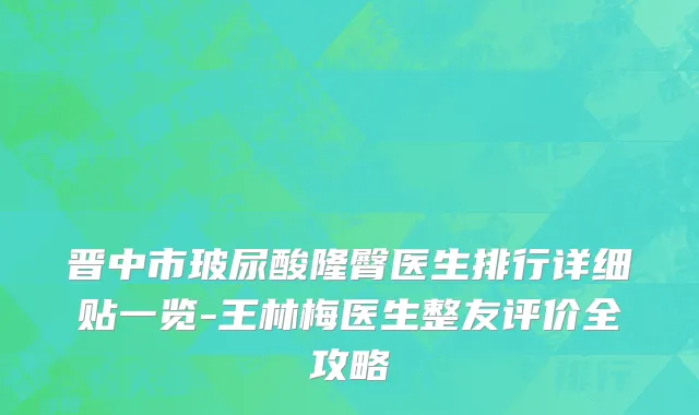 晋中市玻尿酸隆臀医生排行详细贴一览-王林梅医生整友评价全攻略