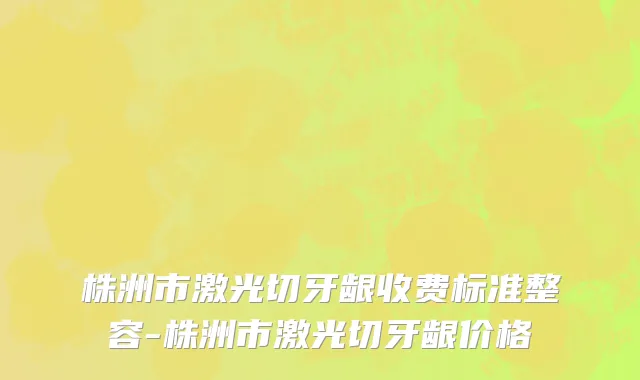 株洲市激光切牙龈收费标准整容-株洲市激光切牙龈价格