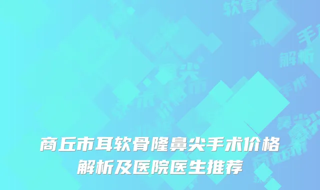 商丘市耳软骨隆鼻尖手术价格解析及医院医生推荐