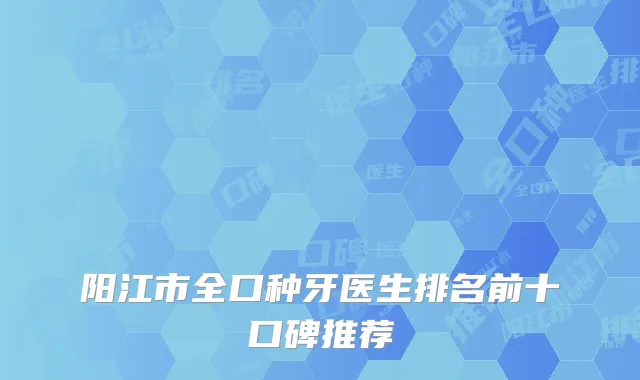 阳江市全口种牙医生排名前十口碑推荐
