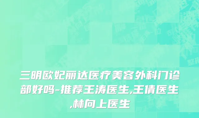 三明欧妃丽达医疗美容外科门诊部好吗-推荐王涛医生,王倩医生,林向上医生