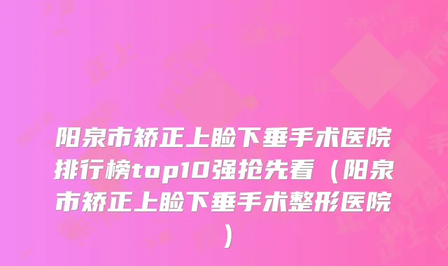 阳泉市矫正上睑下垂手术医院排行榜top10强抢先看（阳泉市矫正上睑下垂手术整形医院）