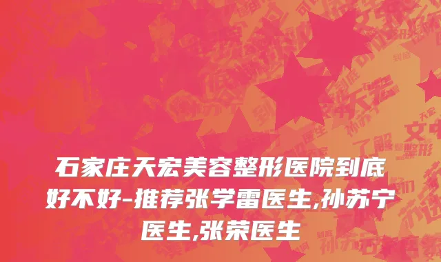 石家庄天宏美容整形医院到底好不好-推荐张学雷医生,孙苏宁医生,张荣医生