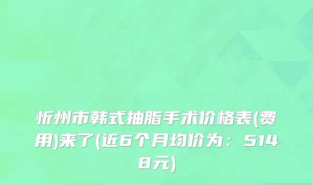 忻州市韩式抽脂手术价格表(费用)来了(近6个月均价为：5148元)