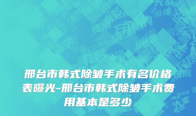 邢台市韩式除皱手术有名价格表曝光-邢台市韩式除皱手术费用基本是多少