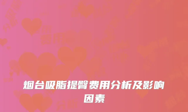 烟台吸脂提臀费用分析及影响因素