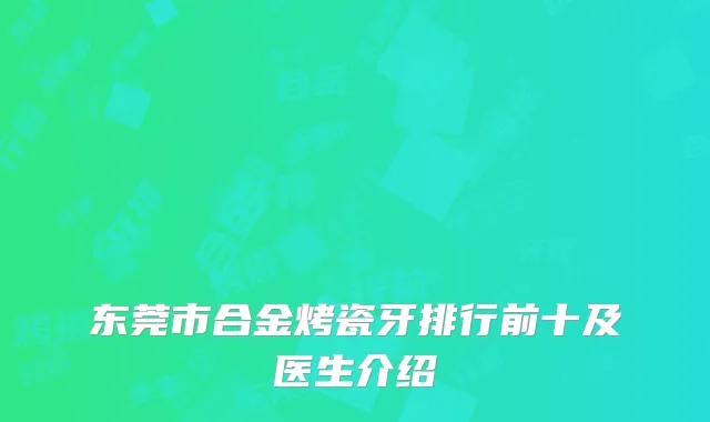 东莞市合金烤瓷牙排行前十及医生介绍