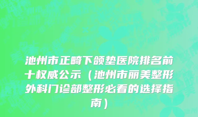 池州市正畸下颌垫医院排名前十权威公示（池州市丽美整形外科门诊部整形必看的选择指南）