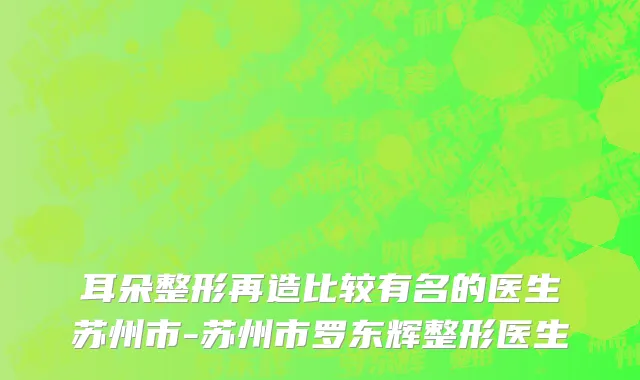 耳朵整形再造比较有名的医生苏州市-苏州市罗东辉整形医生