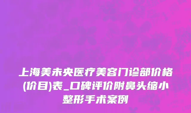 上海美未央医疗美容门诊部价格(价目)表_口碑评价附鼻头缩小整形手术案例