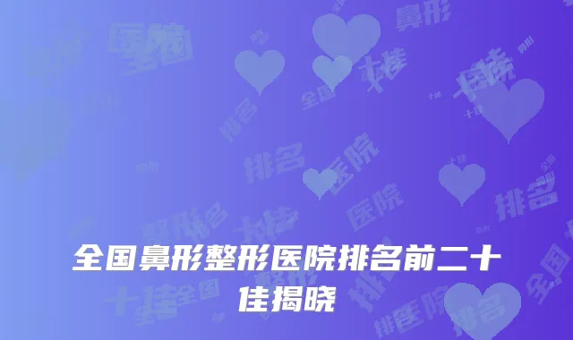 全国鼻形整形医院排名前二十佳揭晓