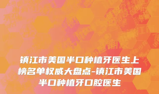 镇江市美国半口种植牙医生上榜名单权威大盘点-镇江市美国半口种植牙口腔医生