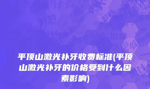 平顶山激光补牙收费标准(平顶山激光补牙的价格受到什么因素影响)