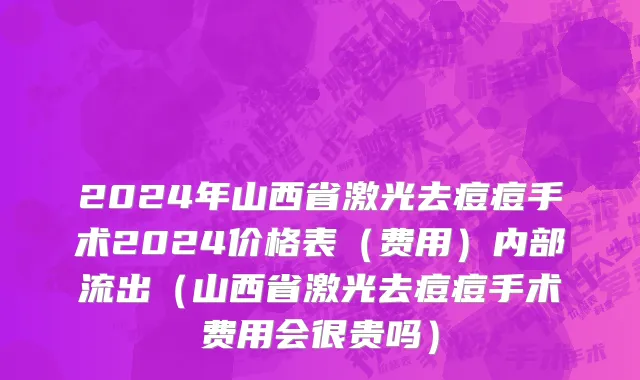 2024年山西省激光去痘痘手术2024价格表（费用）内部流出（山西省激光去痘痘手术费用会很贵吗）