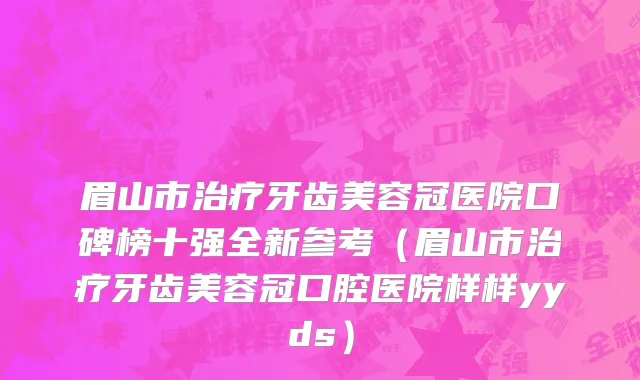 眉山市治疗牙齿美容冠医院口碑榜十强全新参考（眉山市治疗牙齿美容冠口腔医院样样yyds）