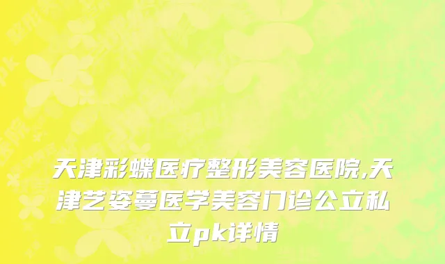 天津彩蝶医疗整形美容医院,天津艺姿蔓医学美容门诊公立私立pk详情
