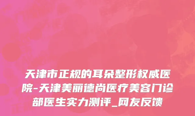 天津市正规的耳朵整形权威医院-天津美丽德尚医疗美容门诊部医生实力测评_网友反馈