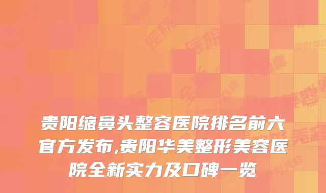 贵阳缩鼻头整容医院排名前六官方发布,贵阳华美整形美容医院全新实力及口碑一览