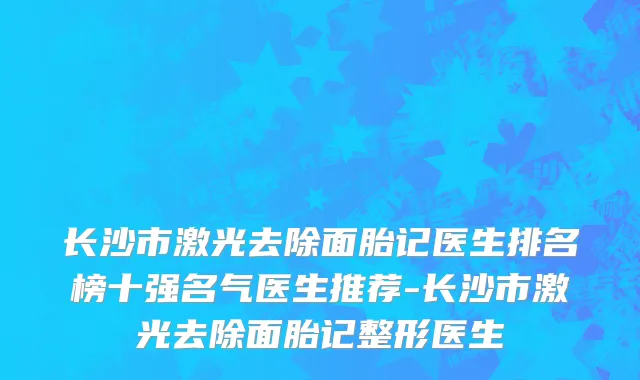 长沙市激光去除面胎记医生排名榜十强名气医生推荐-长沙市激光去除面胎记整形医生