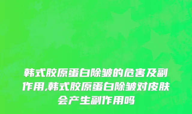 韩式胶原蛋白除皱的危害及副作用,韩式胶原蛋白除皱对皮肤会产生副作用吗