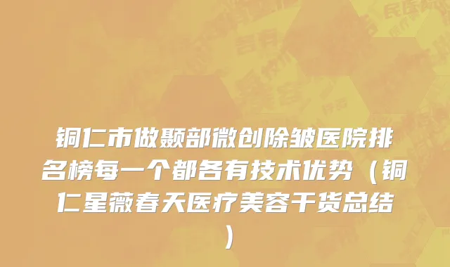 铜仁市做颞部微创除皱医院排名榜每一个都各有技术优势（铜仁星薇春天医疗美容干货总结）