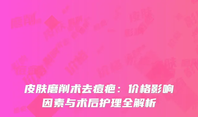 皮肤磨削术去痘疤：价格影响因素与术后护理全解析