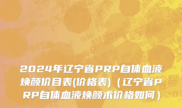 2024年辽宁省PRP自体血液焕颜价目表(价格表)（辽宁省PRP自体血液焕颜术价格如何）