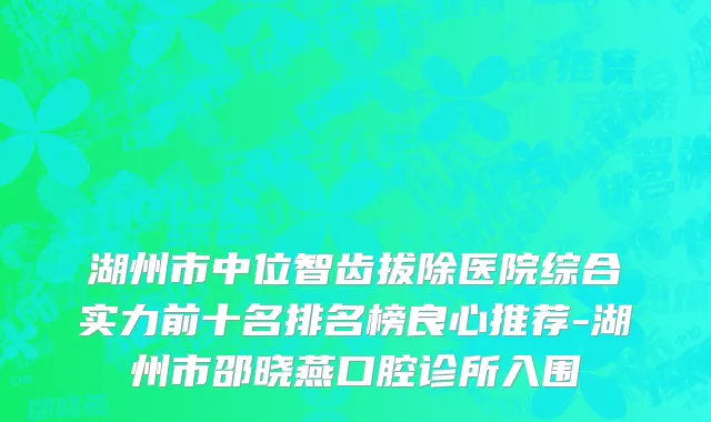 湖州市中位智齿拔除医院综合实力前十名排名榜良心推荐-湖州市邵晓燕口腔诊所入围