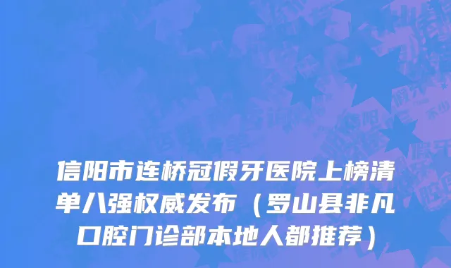 信阳市连桥冠假牙医院上榜清单八强权威发布（罗山县非凡口腔门诊部本地人都推荐）