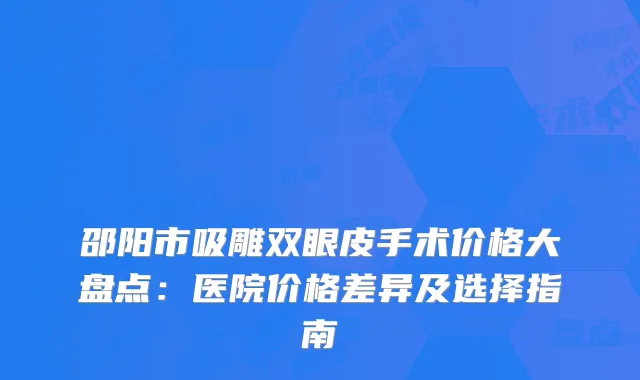 邵阳市吸雕双眼皮手术价格大盘点：医院价格差异及选择指南