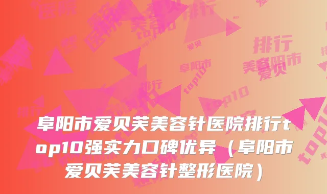 阜阳市爱贝芙美容针医院排行top10强实力口碑优异（阜阳市爱贝芙美容针整形医院）