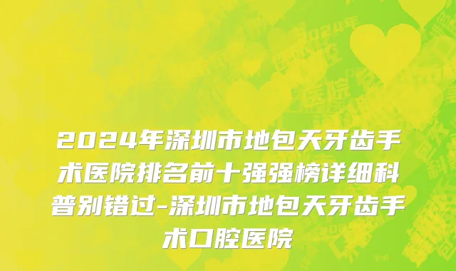 2024年深圳市地包天牙齿手术医院排名前十强强榜详细科普别错过-深圳市地包天牙齿手术口腔医院