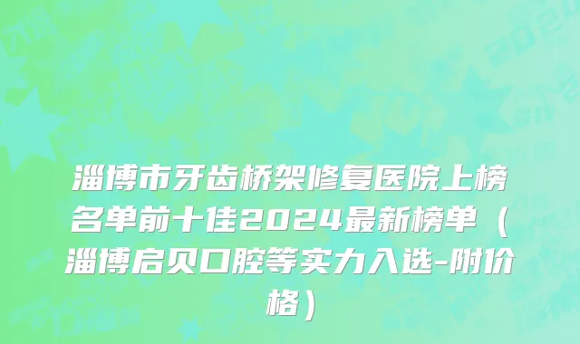 淄博市牙齿桥架修复医院上榜名单前十佳2024最新榜单（淄博启贝口腔等实力入选-附价格）