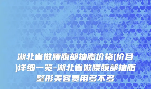 湖北省做腰腹部抽脂价格(价目)详细一览-湖北省做腰腹部抽脂整形美容费用多不多