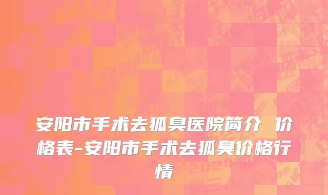 安阳市手术去狐臭医院简介 价格表-安阳市手术去狐臭价格行情